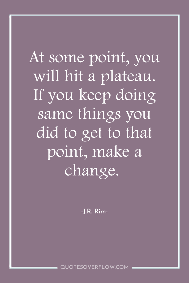 At some point, you will hit a plateau. If you...