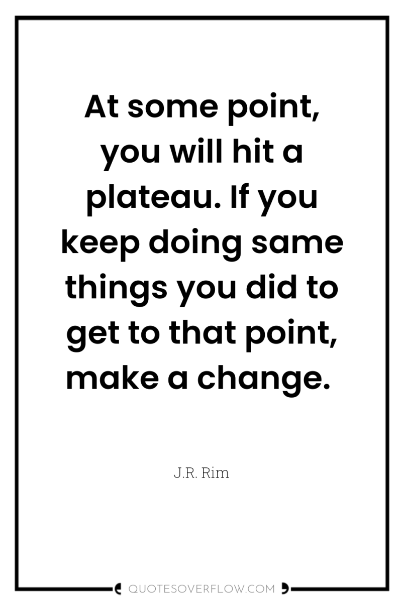 At some point, you will hit a plateau. If you...