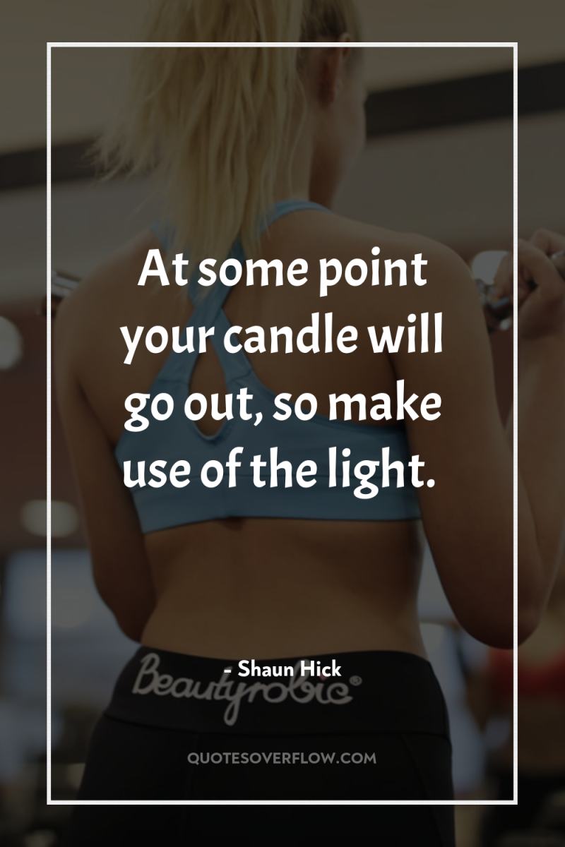 At some point your candle will go out, so make...