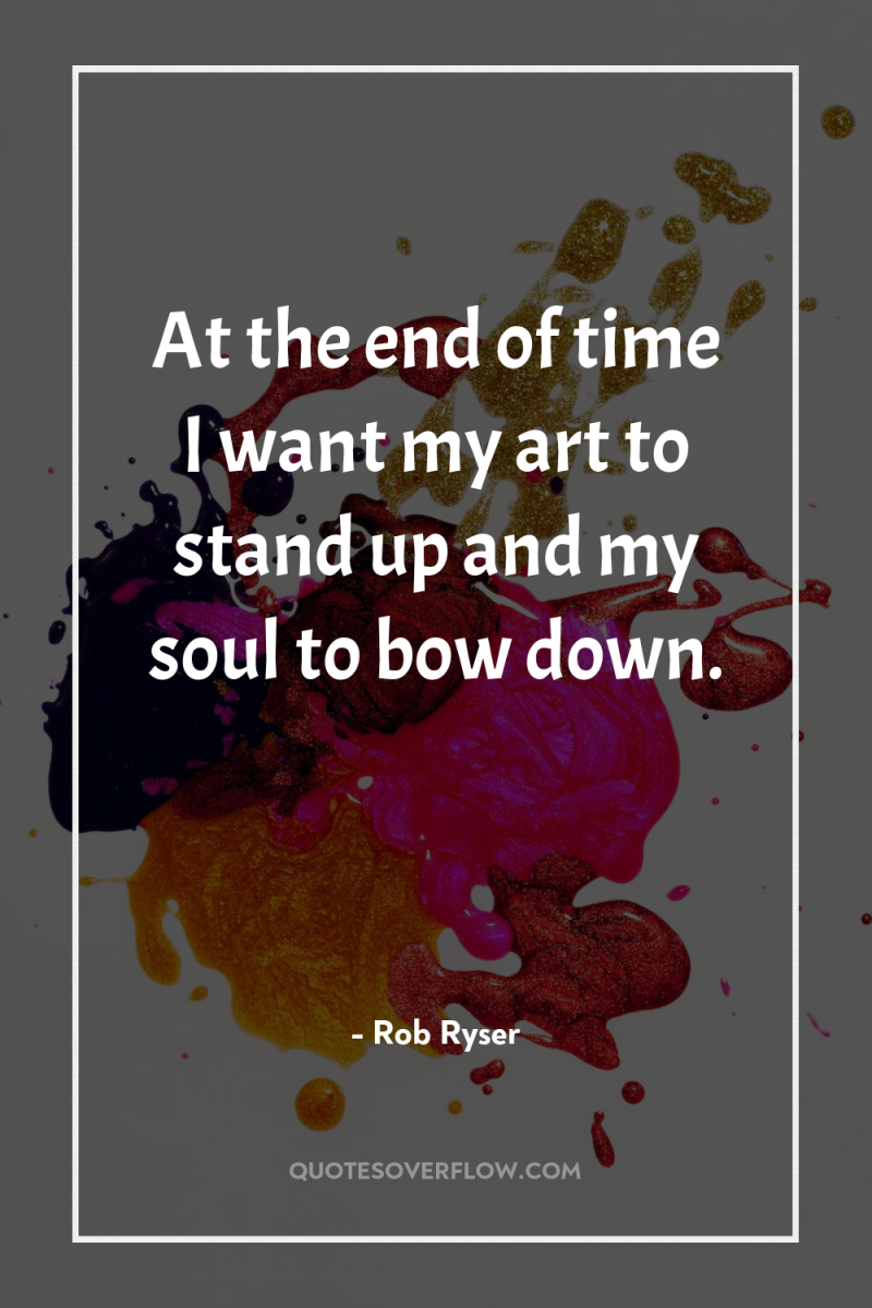 At the end of time I want my art to...