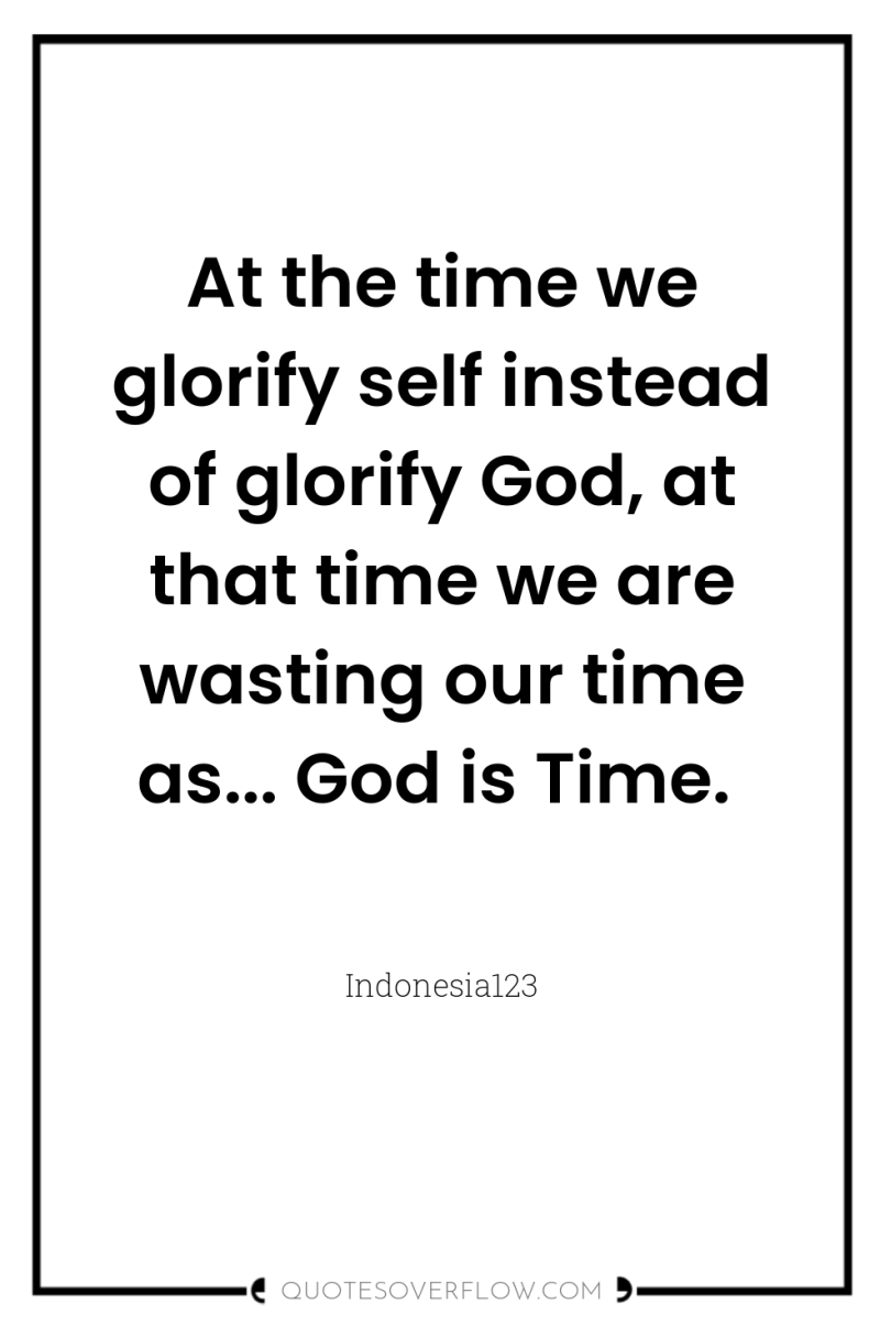 At the time we glorify self instead of glorify God,...