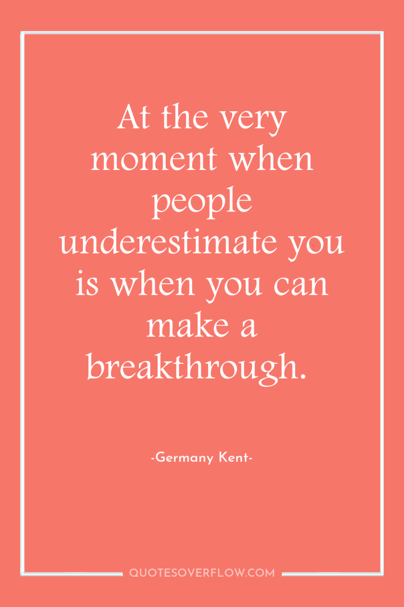 At the very moment when people underestimate you is when...