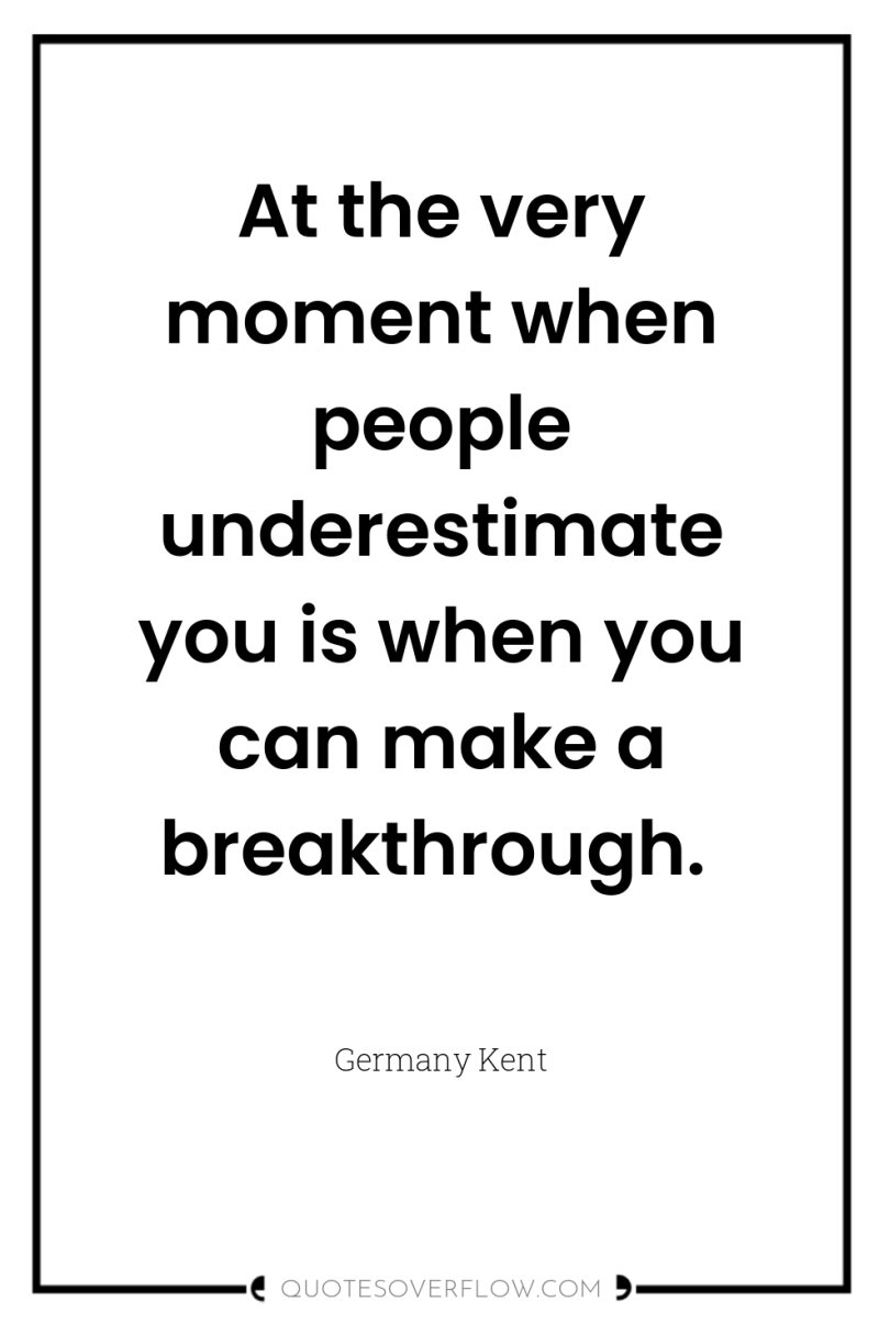 At the very moment when people underestimate you is when...