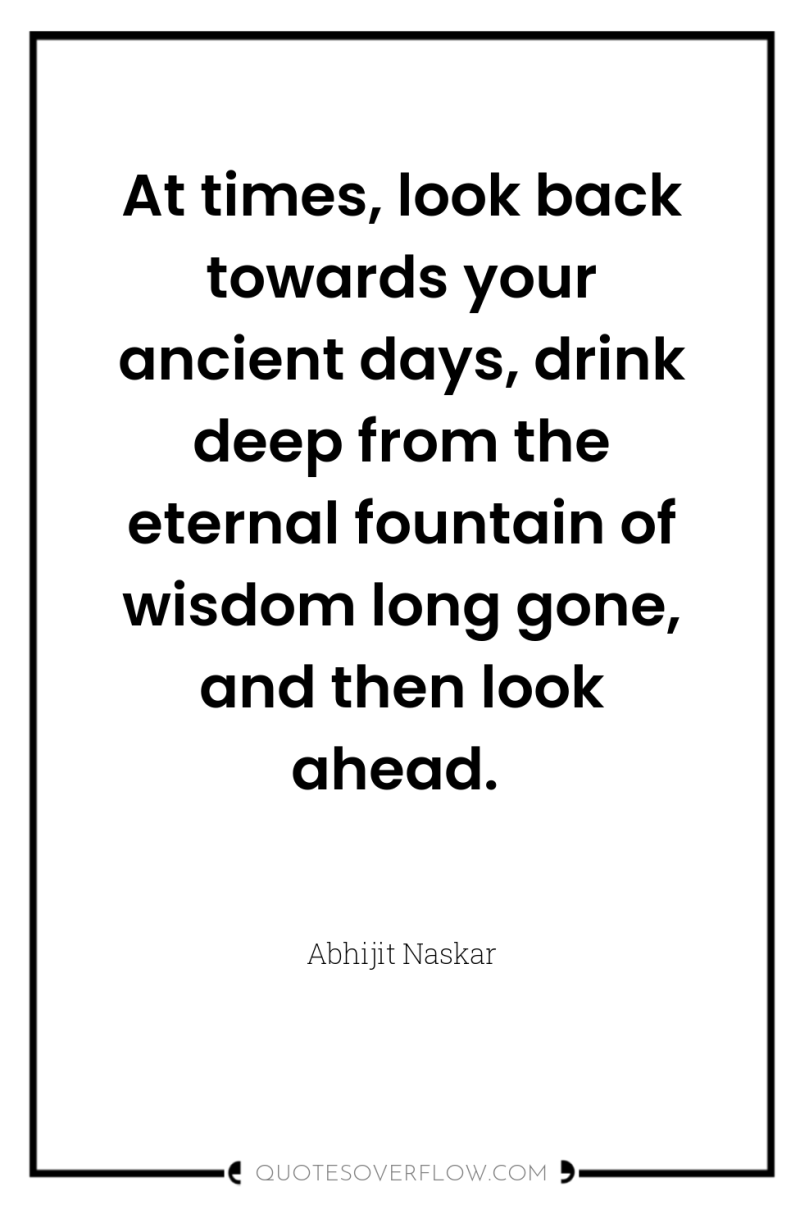 At times, look back towards your ancient days, drink deep...
