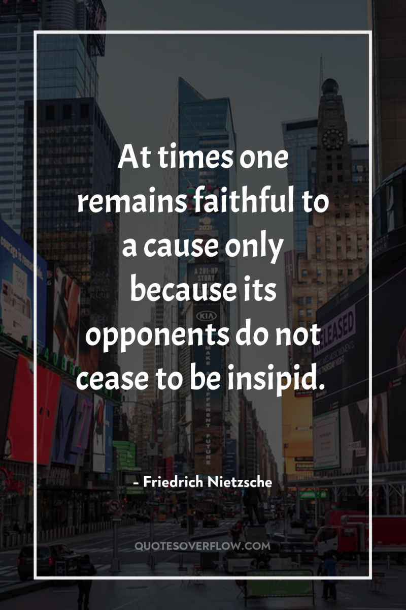 At times one remains faithful to a cause only because...