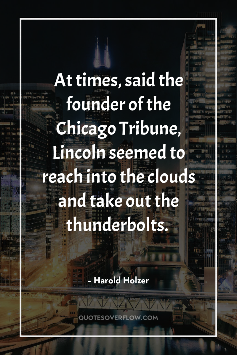 At times, said the founder of the Chicago Tribune, Lincoln...