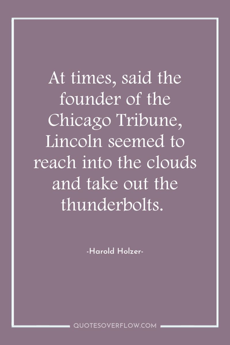 At times, said the founder of the Chicago Tribune, Lincoln...