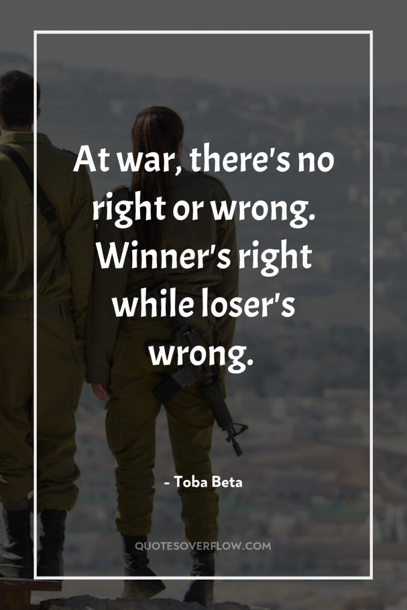 At war, there's no right or wrong. Winner's right while...