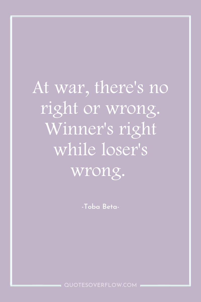 At war, there's no right or wrong. Winner's right while...
