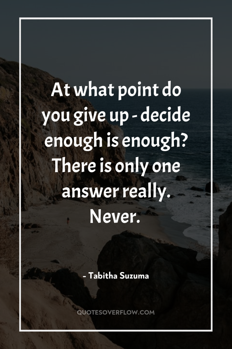 At what point do you give up - decide enough...