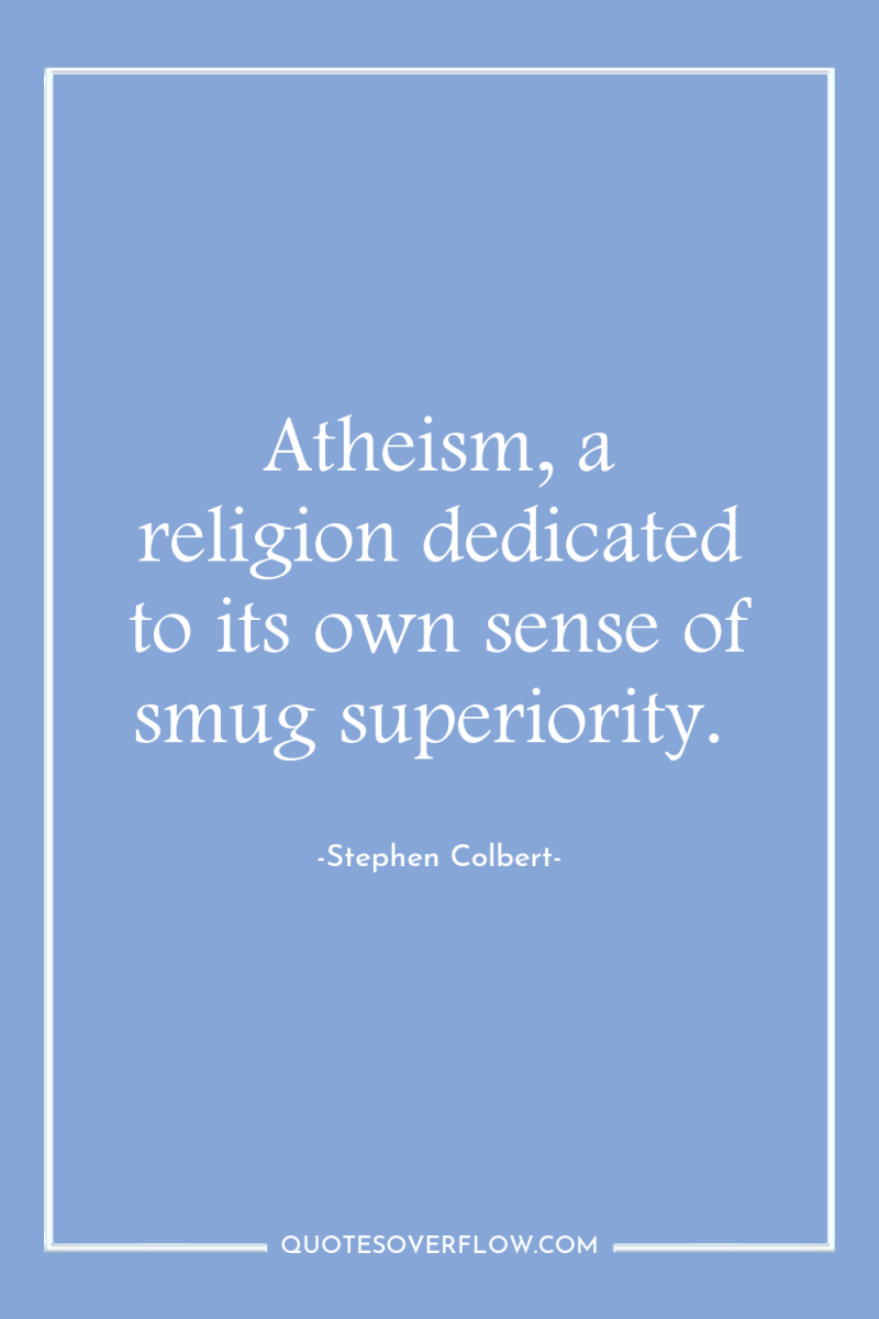 Atheism, a religion dedicated to its own sense of smug...
