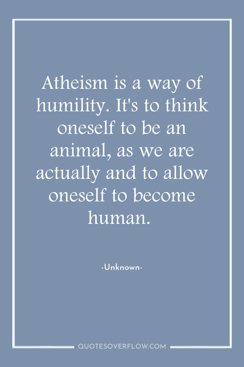 Atheism is a way of humility. It's to think oneself...