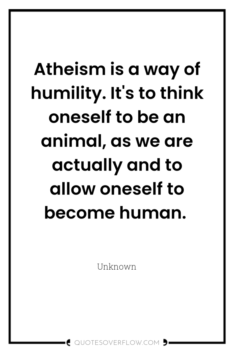 Atheism is a way of humility. It's to think oneself...