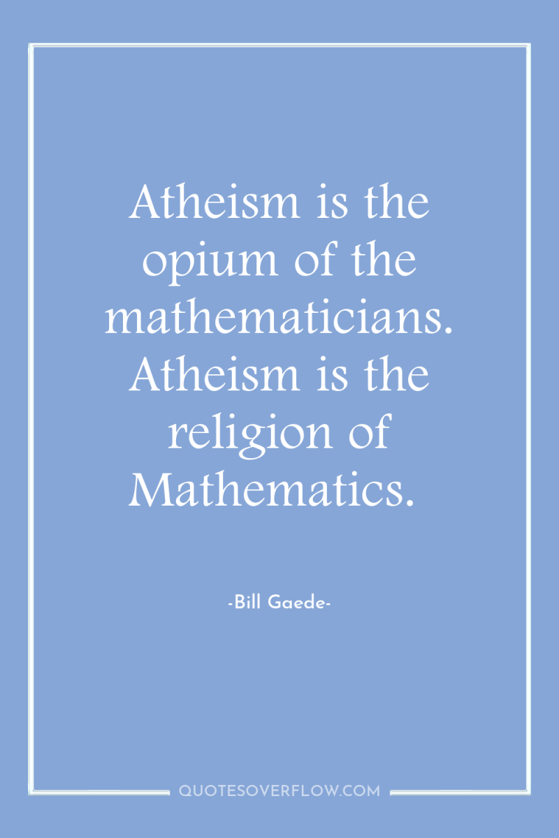 Atheism is the opium of the mathematicians. Atheism is the...