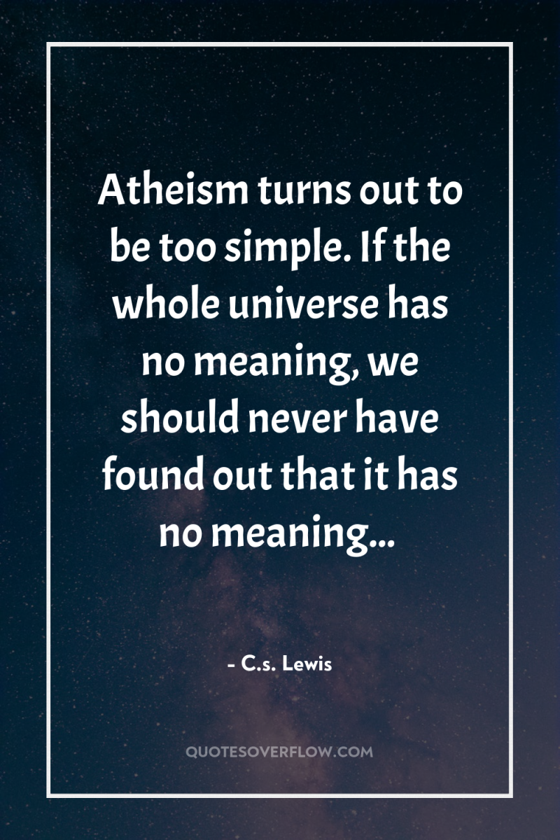 Atheism turns out to be too simple. If the whole...
