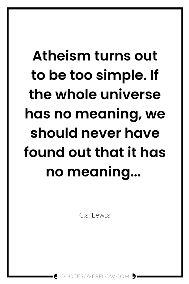 Atheism turns out to be too simple. If the whole...