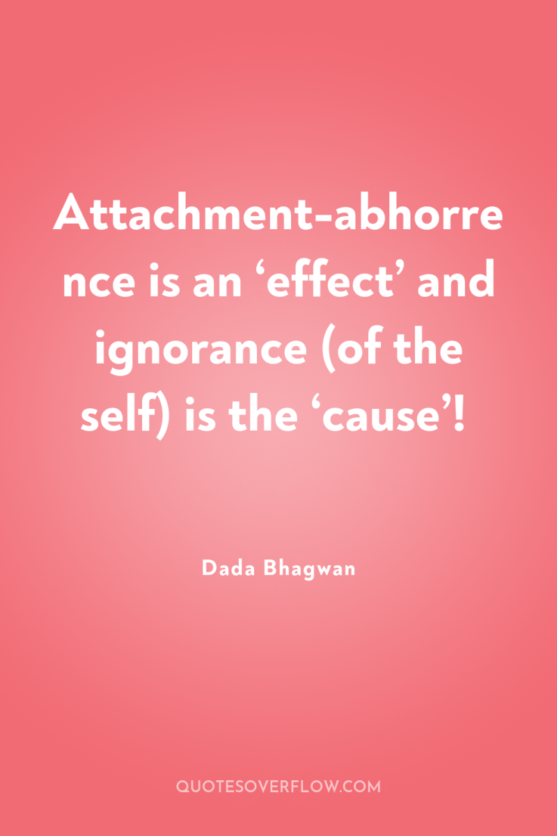 Attachment-abhorrence is an ‘effect’ and ignorance (of the self) is...