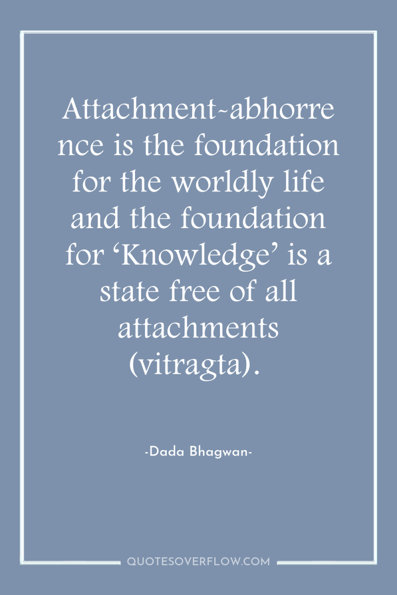 Attachment-abhorrence is the foundation for the worldly life and the...