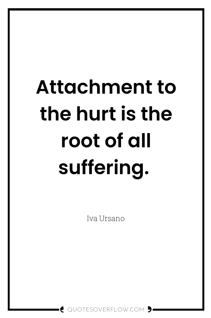 Attachment to the hurt is the root of all suffering. 