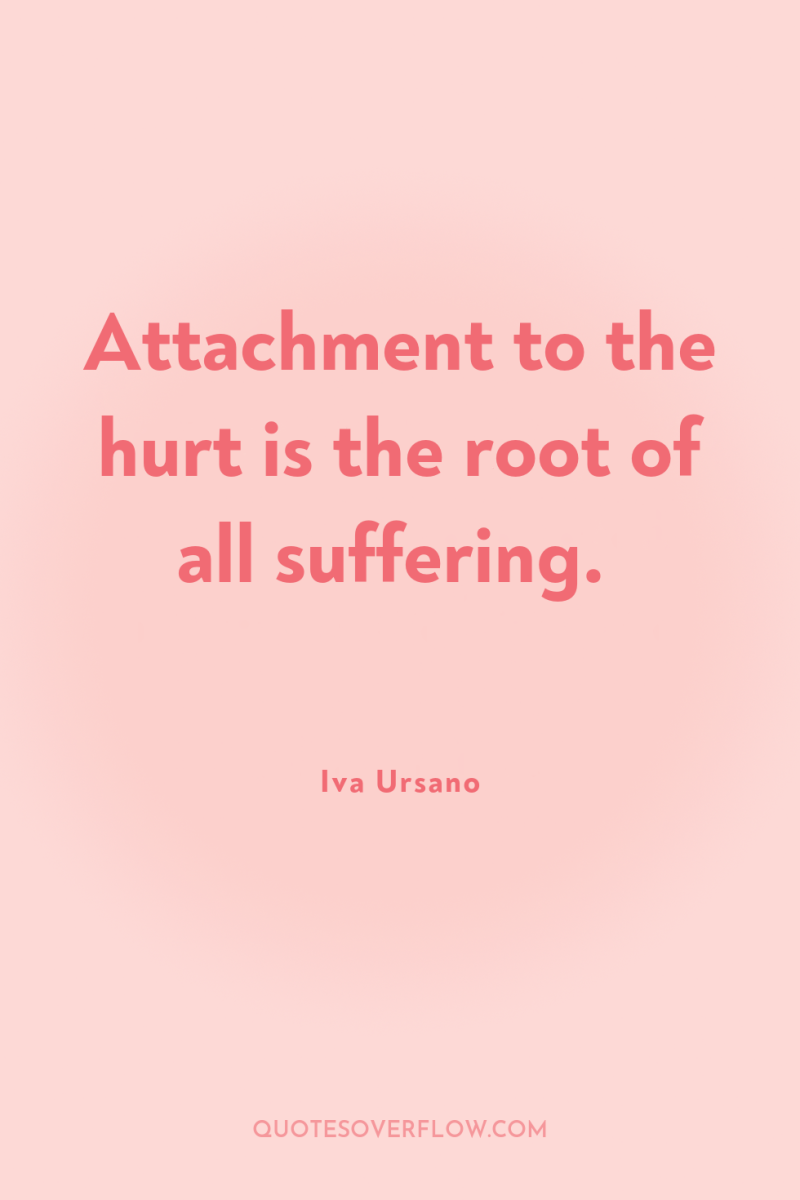 Attachment to the hurt is the root of all suffering. 