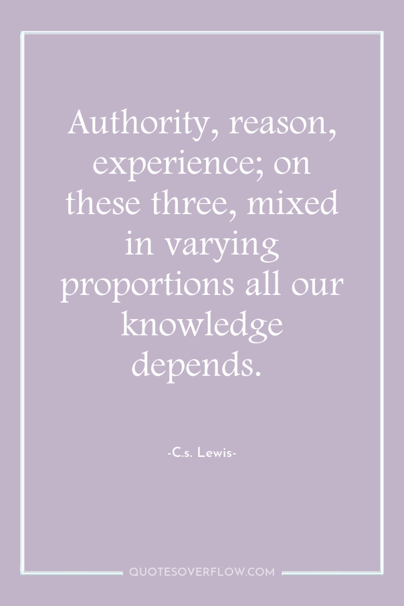 Authority, reason, experience; on these three, mixed in varying proportions...