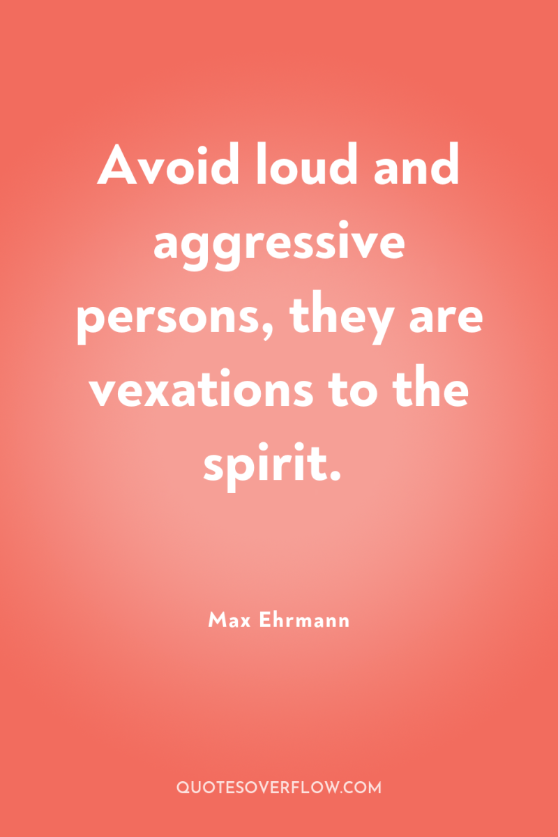 Avoid loud and aggressive persons, they are vexations to the...