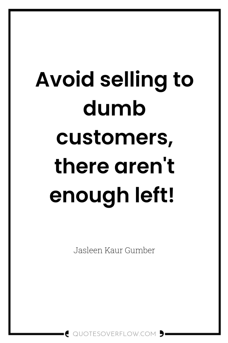 Avoid selling to dumb customers, there aren't enough left! 