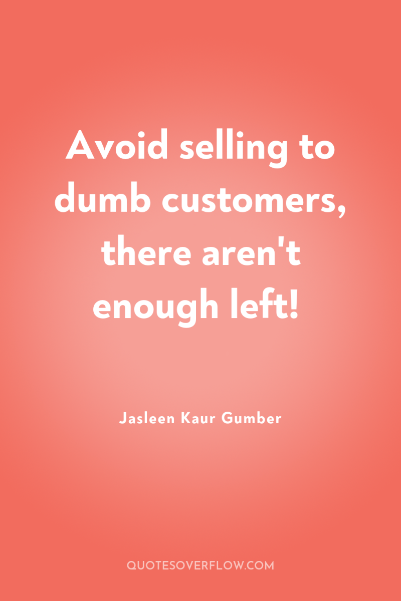 Avoid selling to dumb customers, there aren't enough left! 