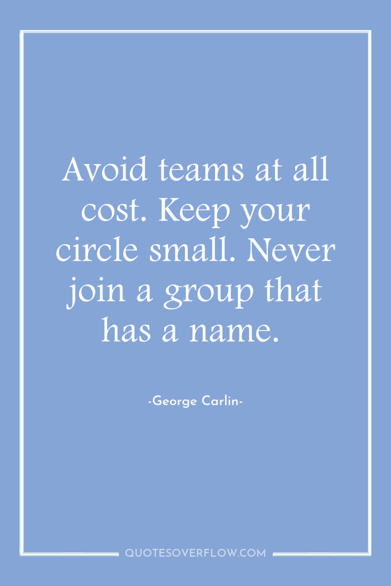 Avoid teams at all cost. Keep your circle small. Never...