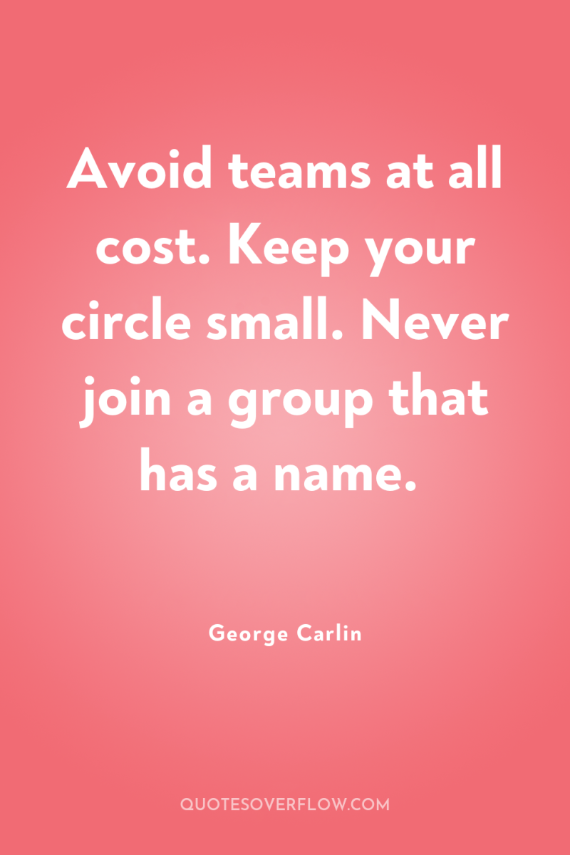 Avoid teams at all cost. Keep your circle small. Never...
