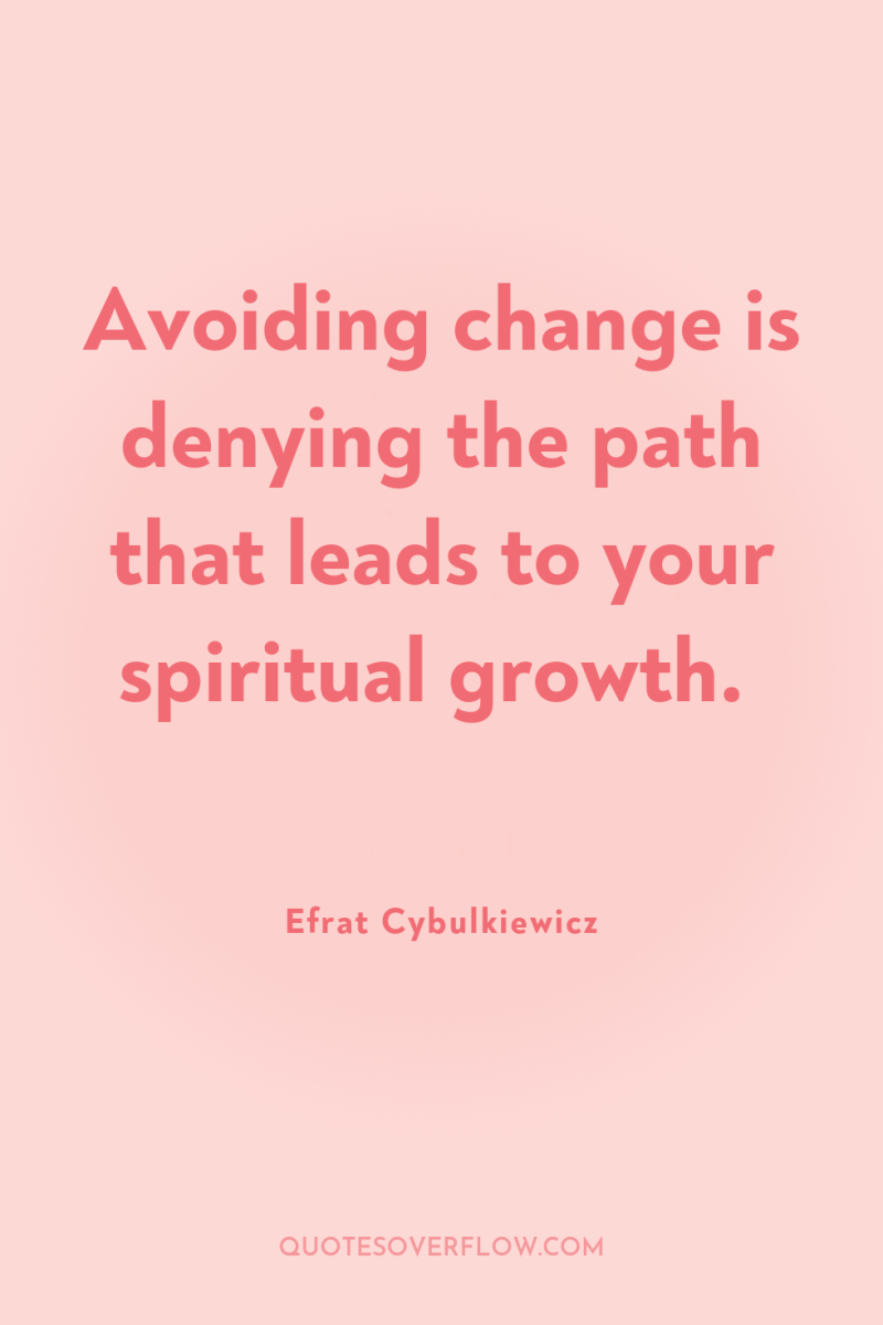 Avoiding change is denying the path that leads to your...