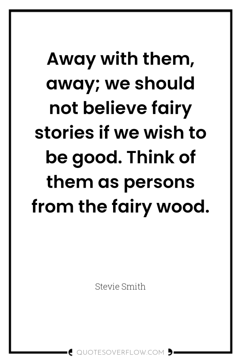 Away with them, away; we should not believe fairy stories...