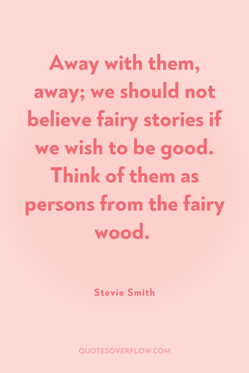 Away with them, away; we should not believe fairy stories...