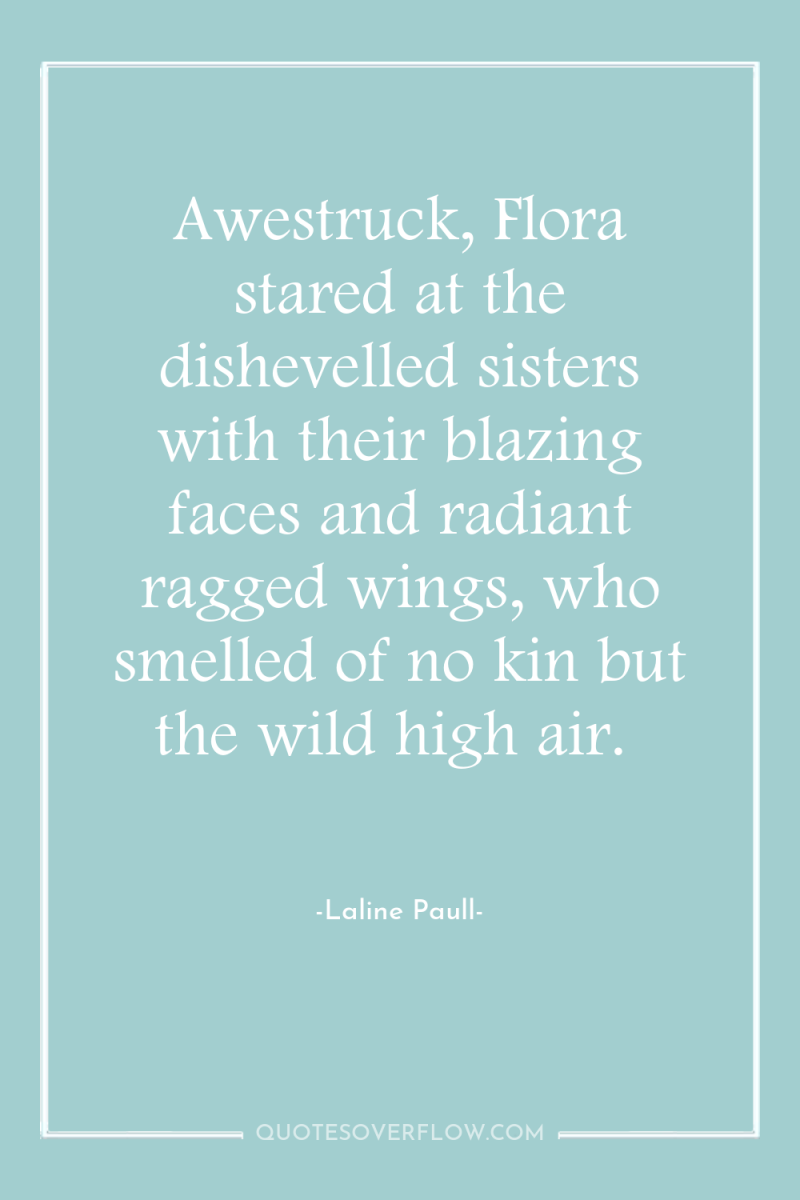 Awestruck, Flora stared at the dishevelled sisters with their blazing...