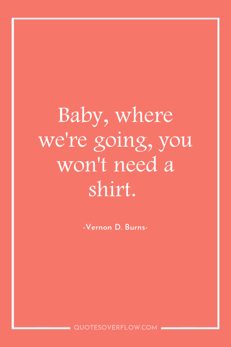 Baby, where we're going, you won't need a shirt. 