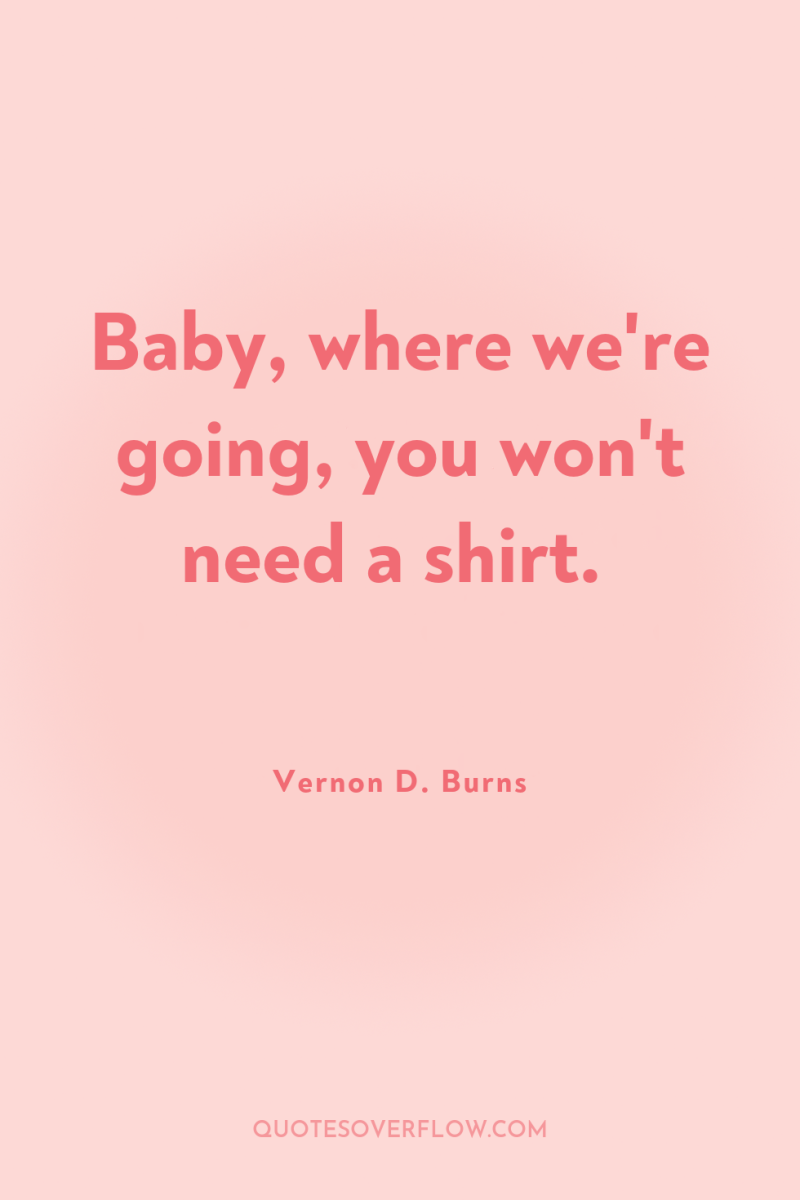 Baby, where we're going, you won't need a shirt. 