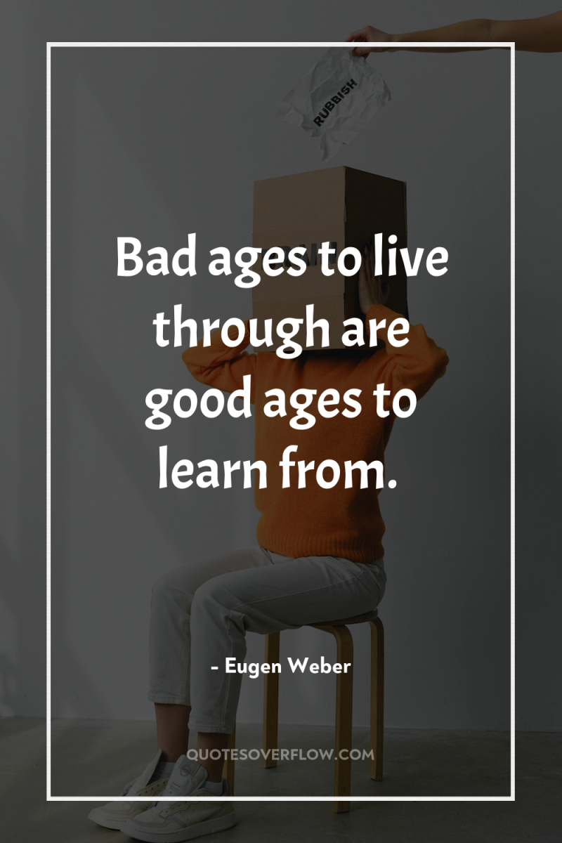 Bad ages to live through are good ages to learn...