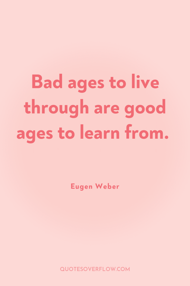 Bad ages to live through are good ages to learn...