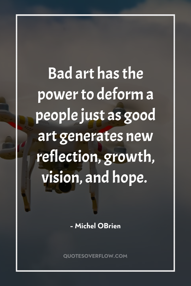 Bad art has the power to deform a people just...