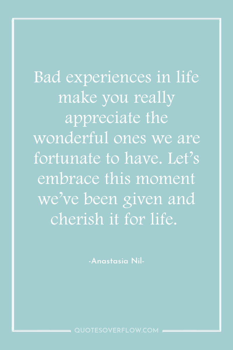 Bad experiences in life make you really appreciate the wonderful...