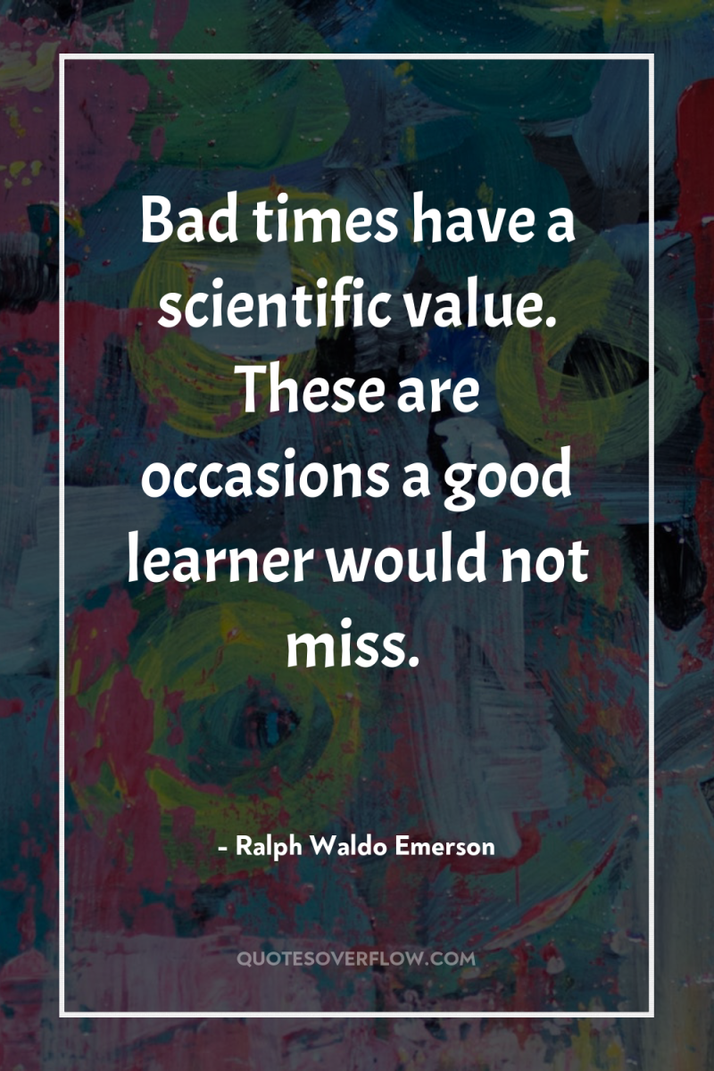 Bad times have a scientific value. These are occasions a...