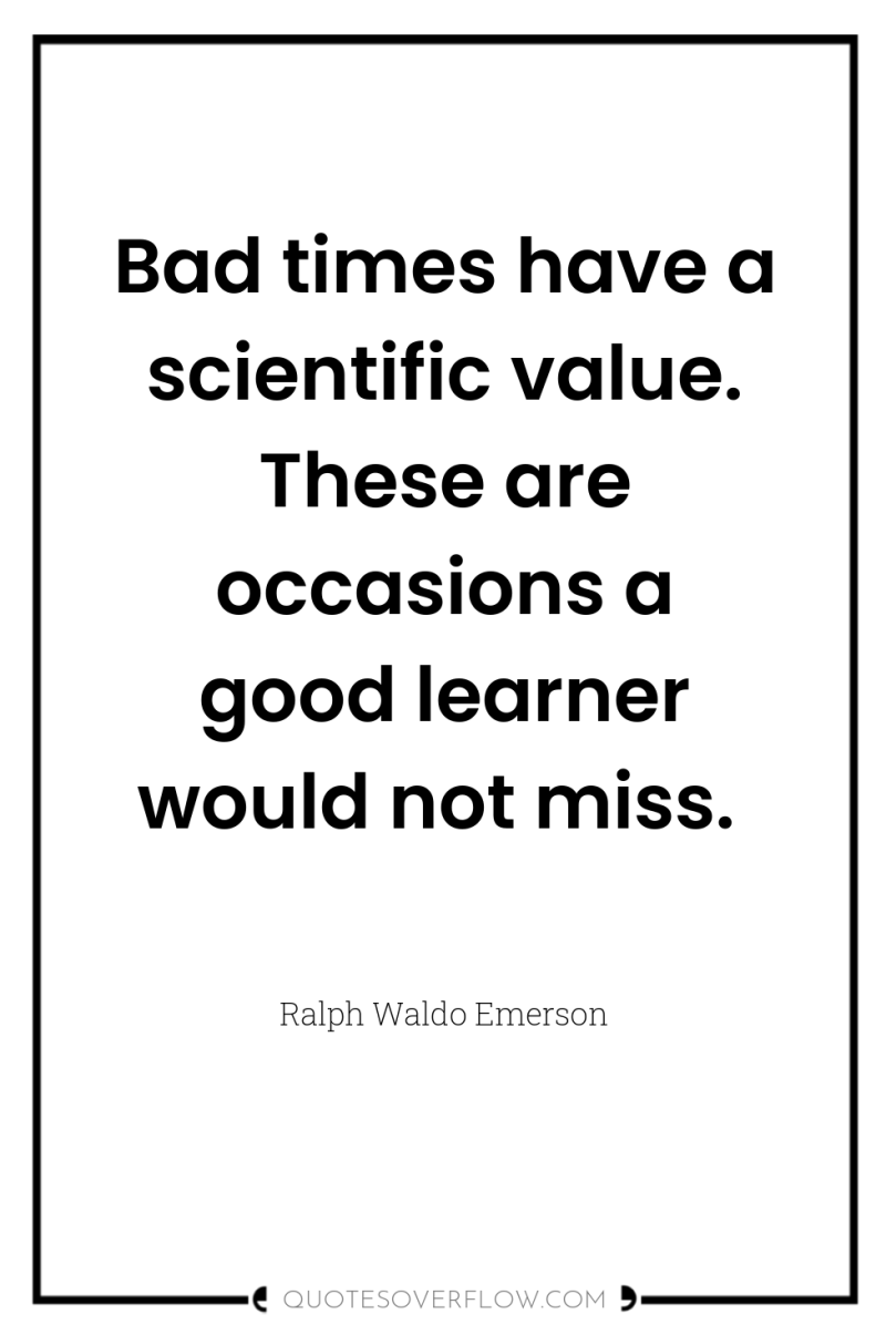 Bad times have a scientific value. These are occasions a...