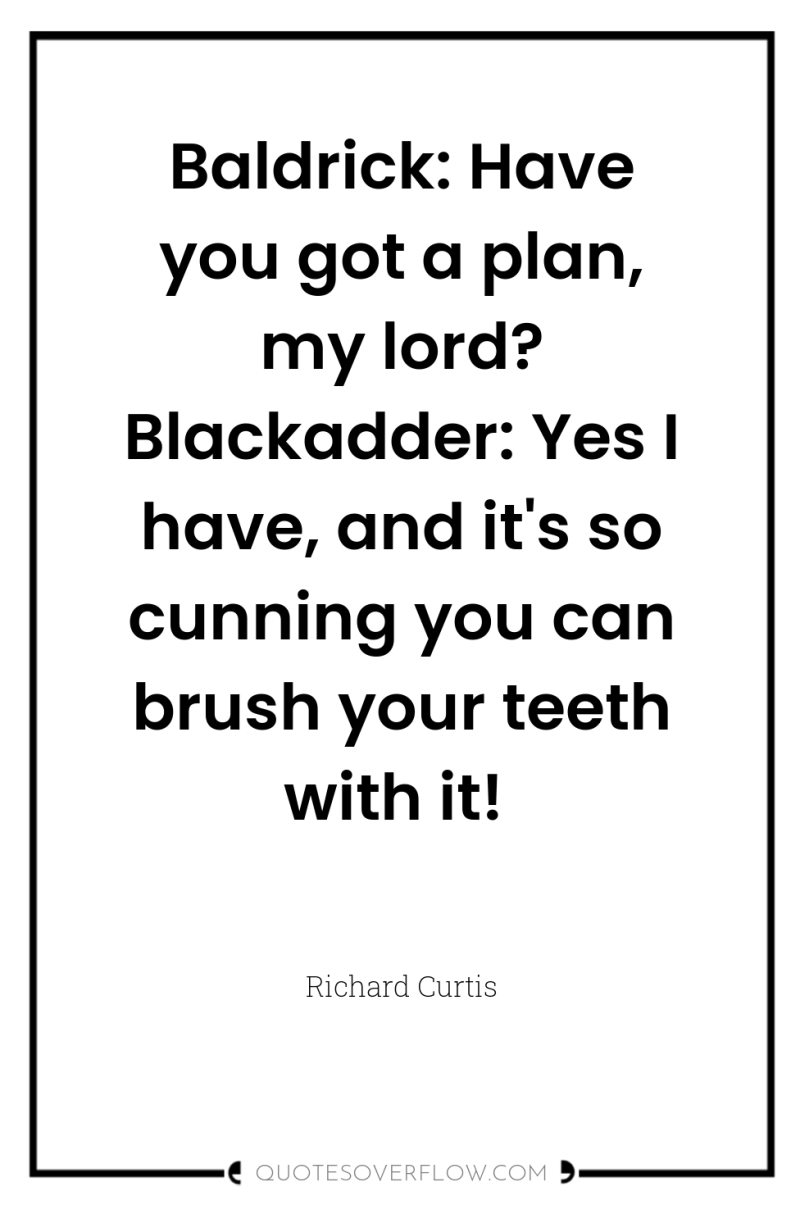 Baldrick: Have you got a plan, my lord? Blackadder: Yes...