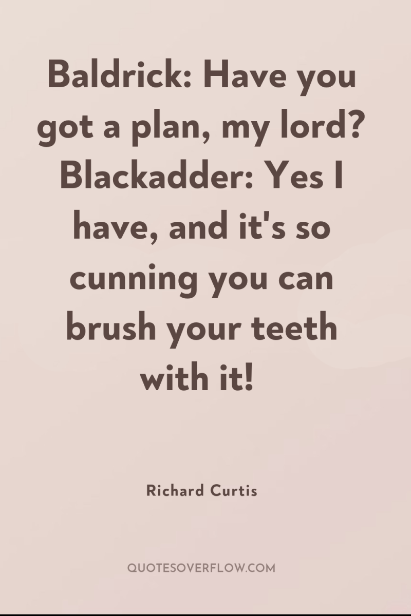 Baldrick: Have you got a plan, my lord? Blackadder: Yes...