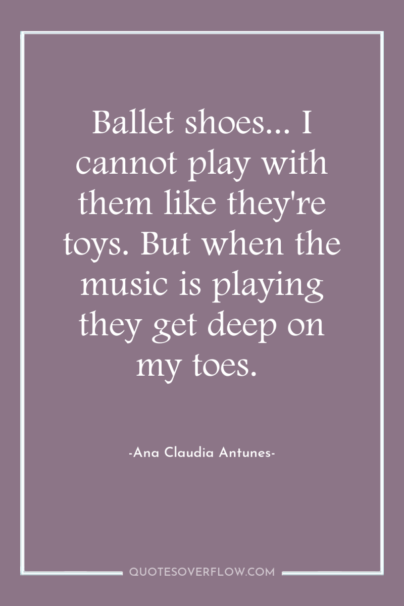 Ballet shoes... I cannot play with them like they're toys....