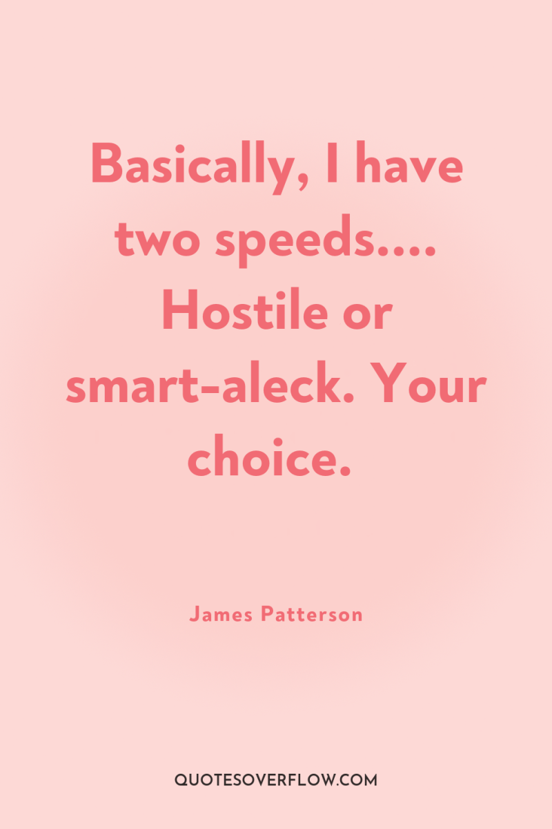 Basically, I have two speeds.... Hostile or smart-aleck. Your choice. 