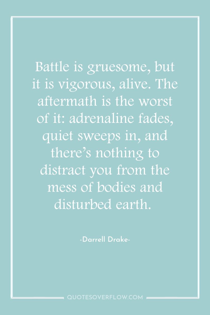 Battle is gruesome, but it is vigorous, alive. The aftermath...
