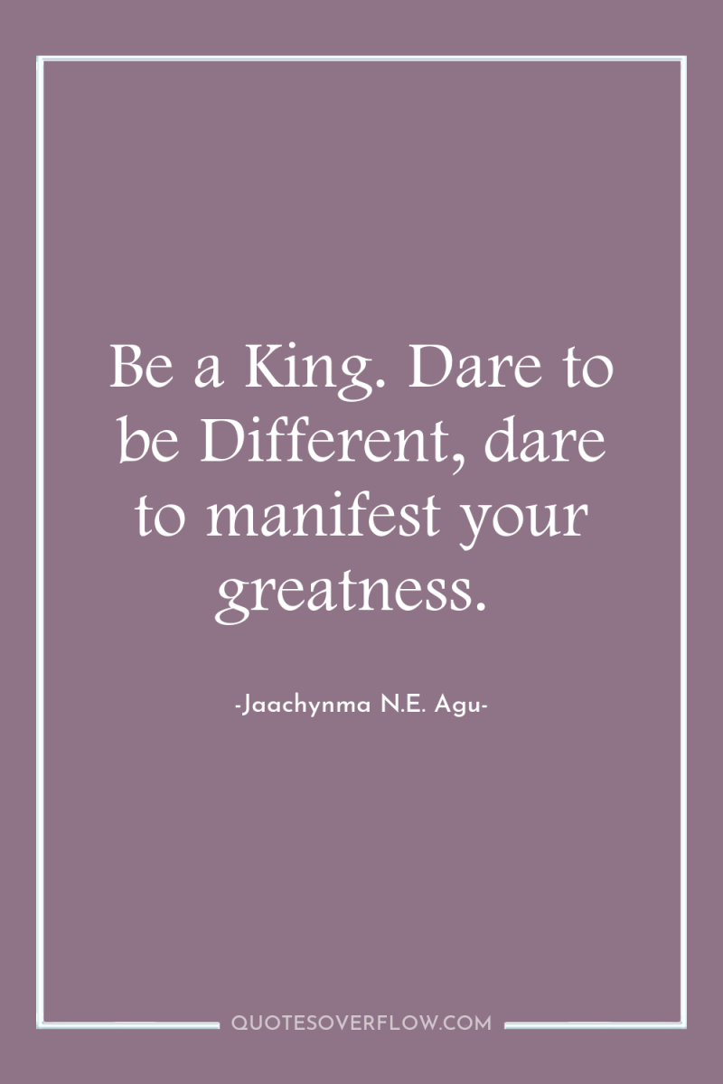 Be a King. Dare to be Different, dare to manifest...