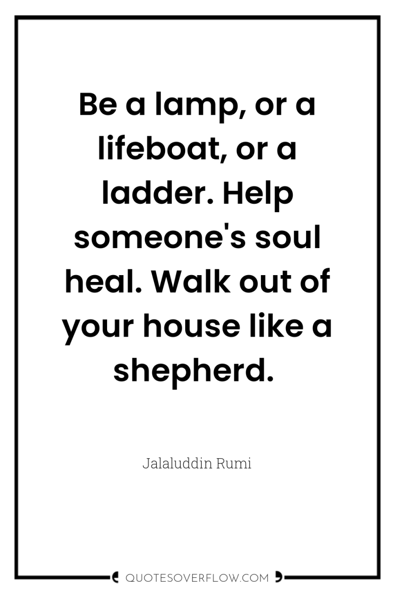 Be a lamp, or a lifeboat, or a ladder. Help...