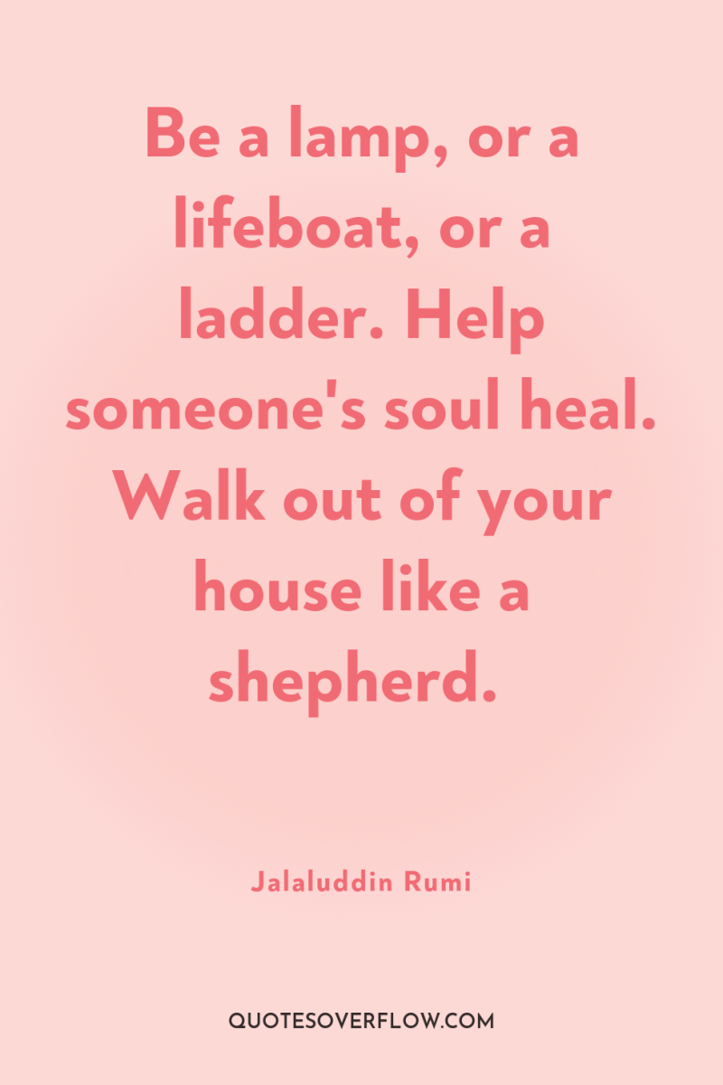 Be a lamp, or a lifeboat, or a ladder. Help...